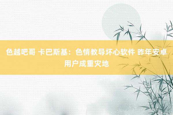 色越吧哥 卡巴斯基：色情教导坏心软件 昨年安卓用户成重灾地