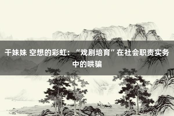 干妹妹 空想的彩虹:“戏剧培育”在社会职责实务中的哄骗