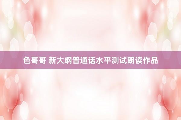 色哥哥 新大纲普通话水平测试朗读作品