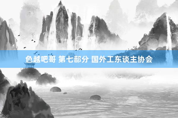 色越吧哥 第七部分 国外工东谈主协会