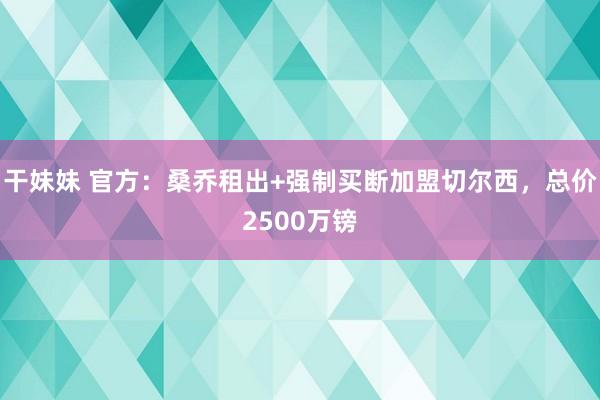 干妹妹 官方：桑乔租出+强制买断加盟切尔西，总价2500万镑