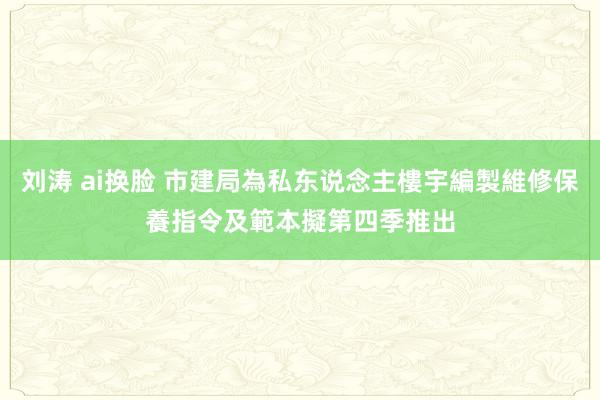 刘涛 ai换脸 市建局為私东说念主樓宇編製維修保養指令及範本 擬第四季推出