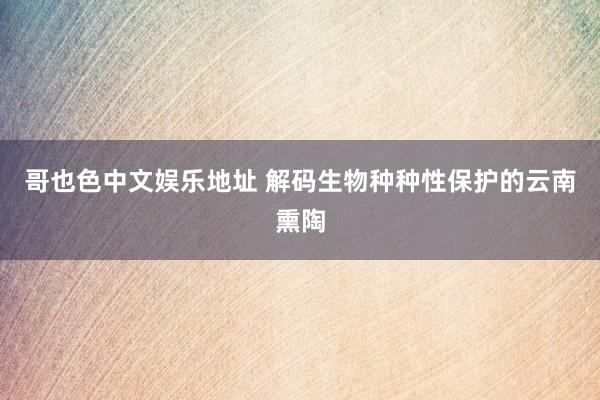 哥也色中文娱乐地址 解码生物种种性保护的云南熏陶