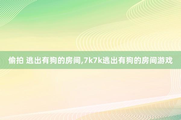 偷拍 逃出有狗的房间，7k7k逃出有狗的房间游戏