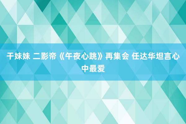 干妹妹 二影帝《午夜心跳》再集会 任达华坦言心中最爱