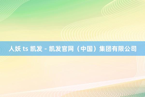 人妖 ts 凯发 - 凯发官网（中国）集团有限公司