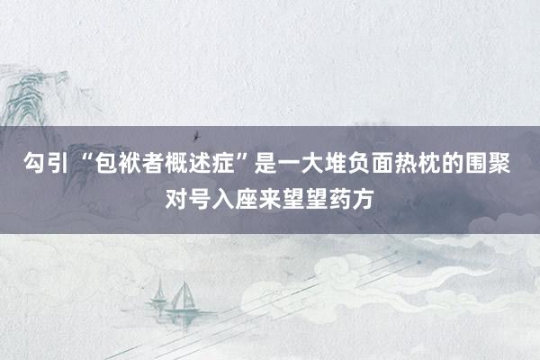勾引 “包袱者概述症”是一大堆负面热枕的围聚 对号入座来望望药方