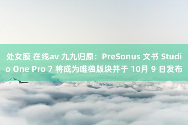 处女膜 在线av 九九归原：PreSonus 文书 Studio One Pro 7 将成为唯独版块并于 10月 9 日发布