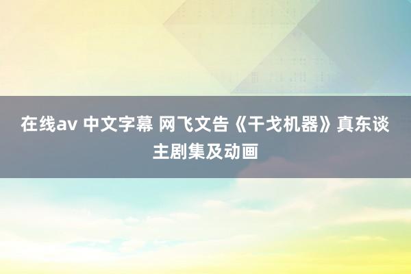 在线av 中文字幕 网飞文告《干戈机器》真东谈主剧集及动画