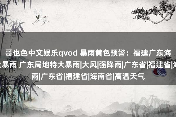 哥也色中文娱乐qvod 暴雨黄色预警：福建广东海南部分地区有大暴雨 广东局地特大暴雨|大风|强降雨|广东省|福建省|海南省|高温天气