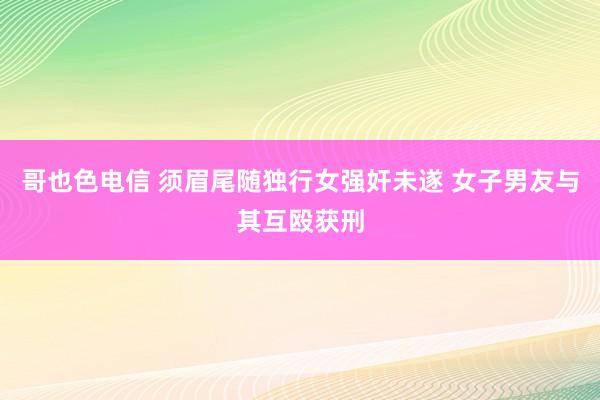 哥也色电信 须眉尾随独行女强奸未遂 女子男友与其互殴获刑