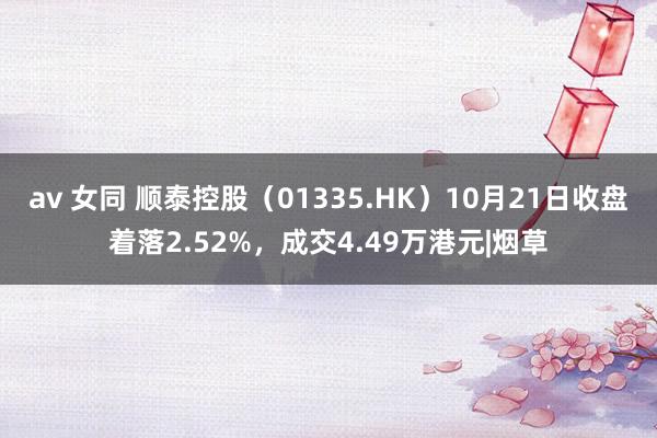 av 女同 顺泰控股（01335.HK）10月21日收盘着落2.52%，成交4.49万港元|烟草