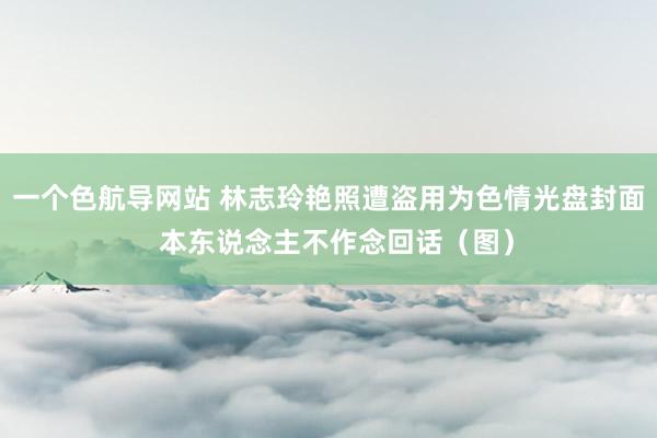 一个色航导网站 林志玲艳照遭盗用为色情光盘封面  本东说念主不作念回话（图）