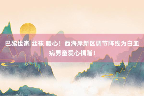 巴黎世家 丝袜 暖心！西海岸新区调节阵线为白血病男童爱心捐赠！