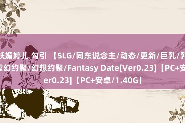 妖媚婷儿 勾引 【SLG/同东说念主/动态/更新/巨乳/乳交/足交】虚幻约聚/幻想约聚/Fantasy Date[Ver0.23]【PC+安卓/1.40G】