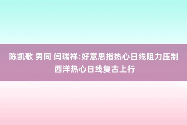 陈凯歌 男同 闫瑞祥:好意思指热心日线阻力压制 西洋热心日线复古上行