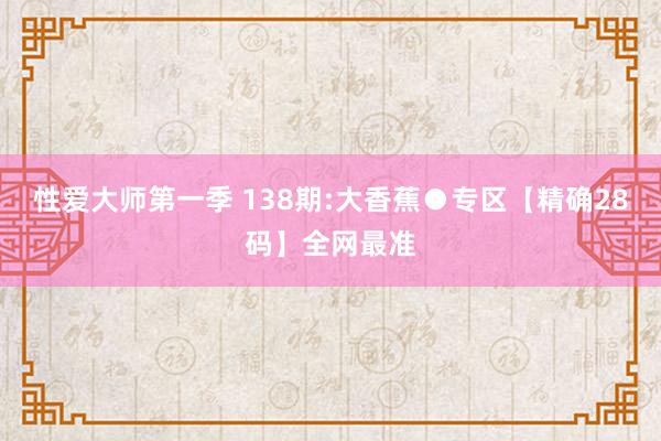 性爱大师第一季 138期:大香蕉●专区【精确28码】全网最准