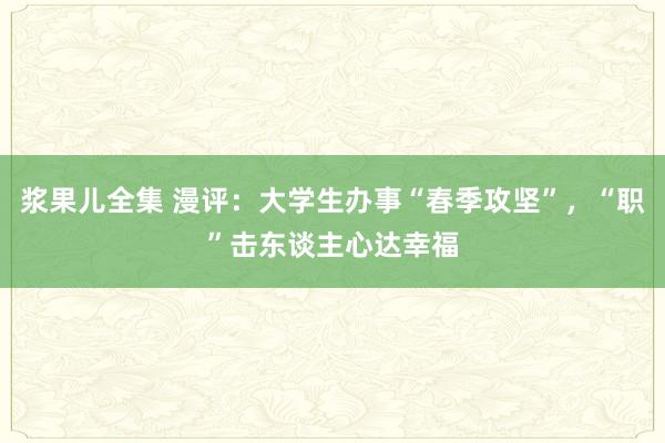 浆果儿全集 漫评：大学生办事“春季攻坚”，“职”击东谈主心达幸福