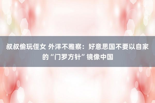 叔叔偷玩侄女 外洋不雅察：好意思国不要以自家的“门罗方针”镜像中国