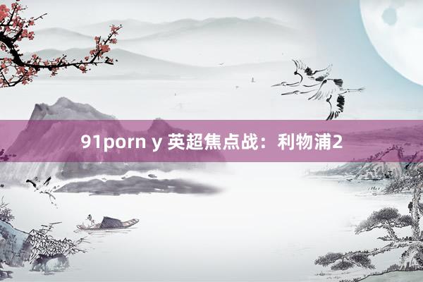 91porn y 英超焦点战：利物浦2
