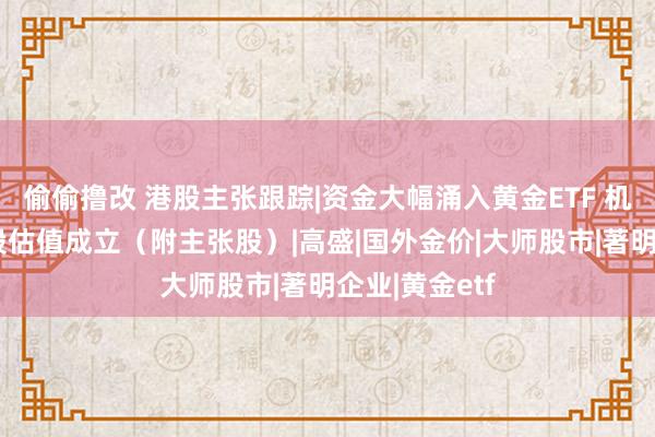偷偷撸改 港股主张跟踪|资金大幅涌入黄金ETF 机构看好黄金股估值成立（附主张股）|高盛|国外金价|大师股市|著明企业|黄金etf