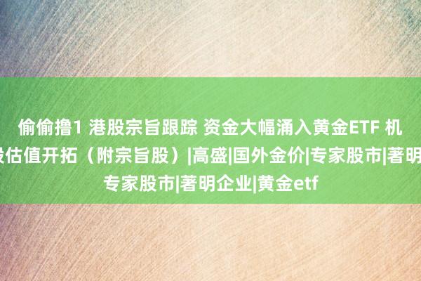 偷偷撸1 港股宗旨跟踪 资金大幅涌入黄金ETF 机构看好黄金股估值开拓（附宗旨股）|高盛|国外金价|专家股市|著明企业|黄金etf
