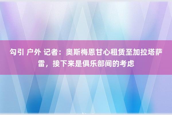 勾引 户外 记者：奥斯梅恩甘心租赁至加拉塔萨雷，接下来是俱乐部间的考虑