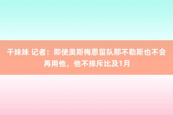 干妹妹 记者：即使奥斯梅恩留队那不勒斯也不会再用他，他不排斥比及1月