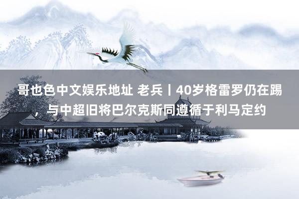 哥也色中文娱乐地址 老兵丨40岁格雷罗仍在踢，与中超旧将巴尔克斯同遵循于利马定约