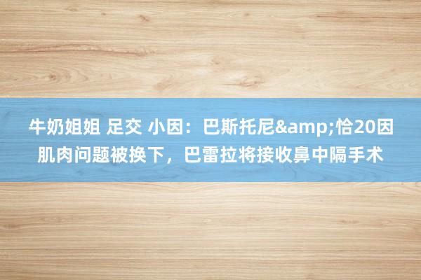 牛奶姐姐 足交 小因：巴斯托尼&恰20因肌肉问题被换下，巴雷拉将接收鼻中隔手术