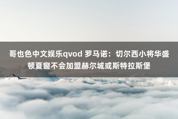哥也色中文娱乐qvod 罗马诺：切尔西小将华盛顿夏窗不会加盟赫尔城或斯特拉斯堡