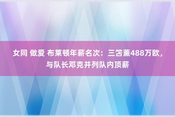 女同 做爱 布莱顿年薪名次：三笘薰488万欧，与队长邓克并列队内顶薪