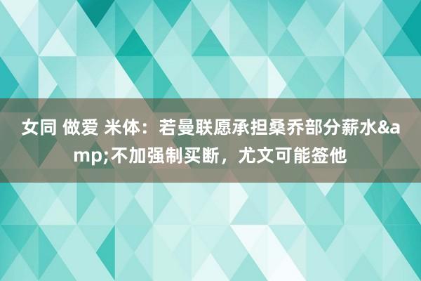 女同 做爱 米体：若曼联愿承担桑乔部分薪水&不加强制买断，尤文可能签他