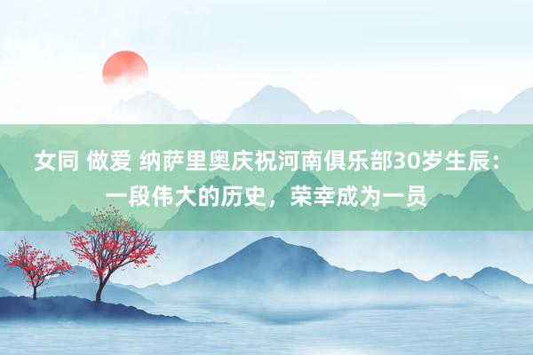 女同 做爱 纳萨里奥庆祝河南俱乐部30岁生辰：一段伟大的历史，荣幸成为一员