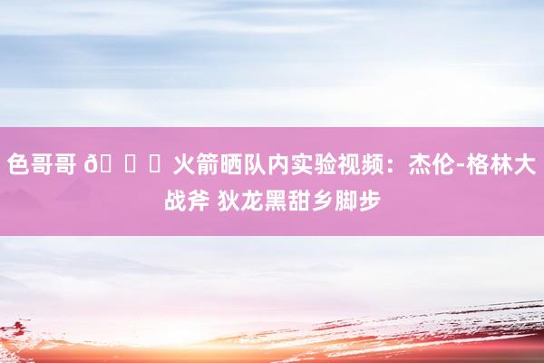 色哥哥 🚀火箭晒队内实验视频：杰伦-格林大战斧 狄龙黑甜乡脚步