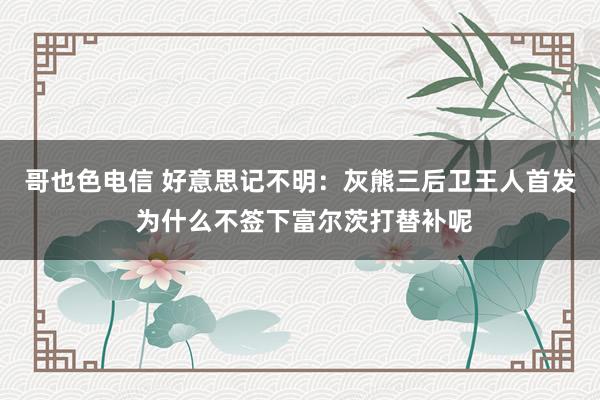 哥也色电信 好意思记不明：灰熊三后卫王人首发 为什么不签下富尔茨打替补呢