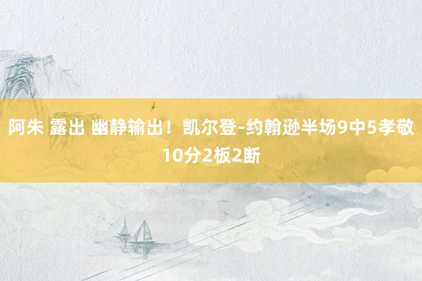 阿朱 露出 幽静输出！凯尔登-约翰逊半场9中5孝敬10分2板2断