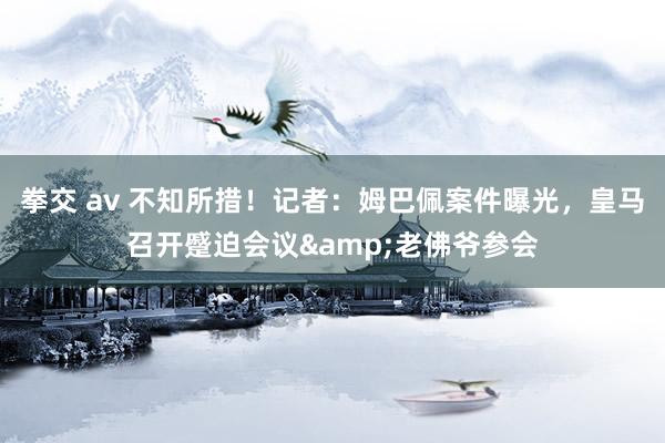拳交 av 不知所措！记者：姆巴佩案件曝光，皇马召开蹙迫会议&老佛爷参会
