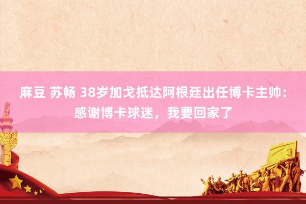 麻豆 苏畅 38岁加戈抵达阿根廷出任博卡主帅：感谢博卡球迷，我要回家了