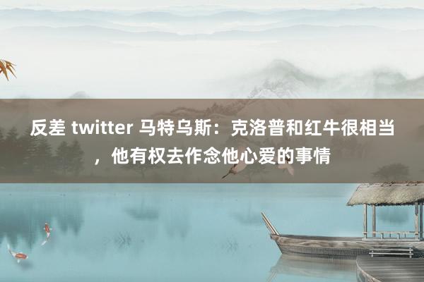 反差 twitter 马特乌斯：克洛普和红牛很相当，他有权去作念他心爱的事情
