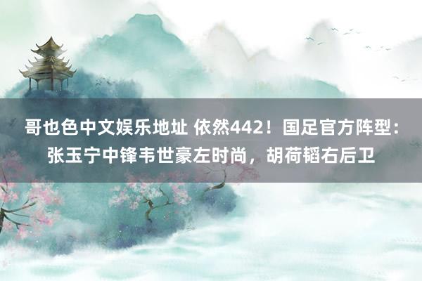 哥也色中文娱乐地址 依然442！国足官方阵型：张玉宁中锋韦世豪左时尚，胡荷韬右后卫
