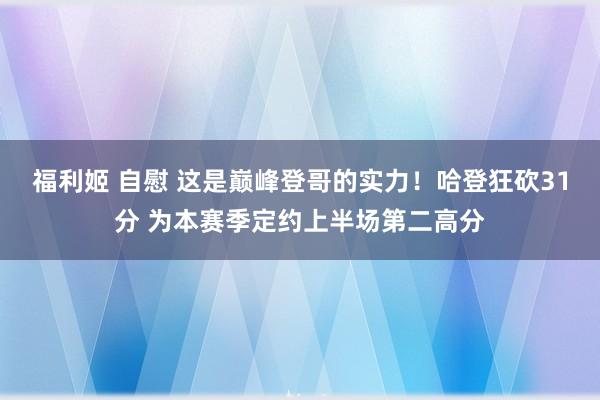 福利姬 自慰 这是巅峰登哥的实力！哈登狂砍31分 为本赛季定约上半场第二高分