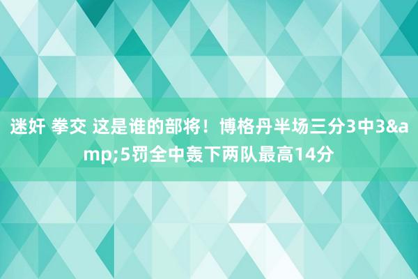 迷奸 拳交 这是谁的部将！博格丹半场三分3中3&5罚全中轰下两队最高14分
