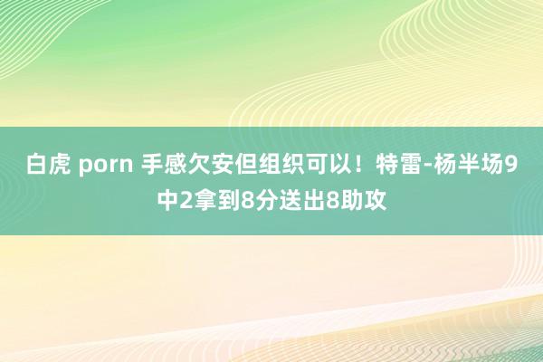 白虎 porn 手感欠安但组织可以！特雷-杨半场9中2拿到8分送出8助攻