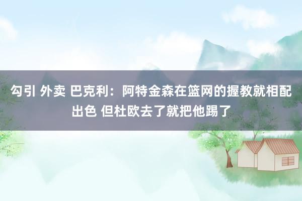 勾引 外卖 巴克利：阿特金森在篮网的握教就相配出色 但杜欧去了就把他踢了