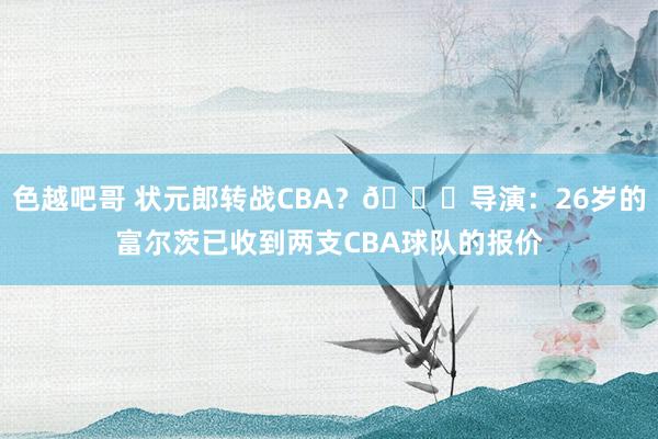 色越吧哥 状元郎转战CBA？👀导演：26岁的富尔茨已收到两支CBA球队的报价