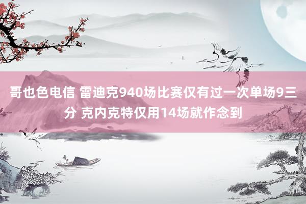 哥也色电信 雷迪克940场比赛仅有过一次单场9三分 克内克特仅用14场就作念到