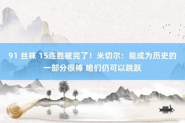 91 丝袜 15连胜被完了！米切尔：能成为历史的一部分很棒 咱们仍可以跳跃