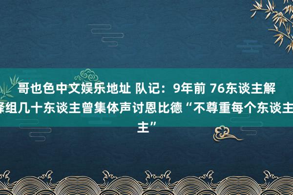 哥也色中文娱乐地址 队记：9年前 76东谈主解释组几十东谈主曾集体声讨恩比德“不尊重每个东谈主”