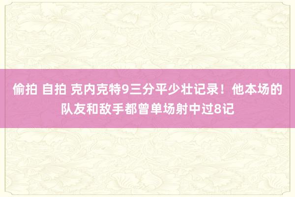 偷拍 自拍 克内克特9三分平少壮记录！他本场的队友和敌手都曾单场射中过8记